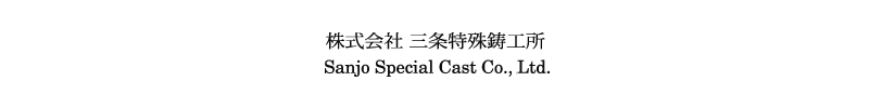 株式会社 三条特殊鋳工所 Sanjo Special Cast Co., Ltd.
